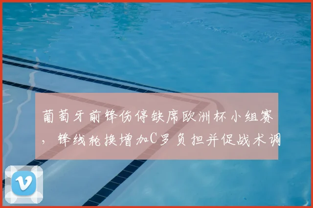 葡萄牙前锋伤停缺席欧洲杯小组赛，锋线轮换增加C罗负担并促战术调整